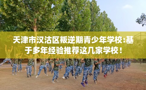 天津市汉沽区叛逆期青少年学校:基于多年经验推荐这几家学校！