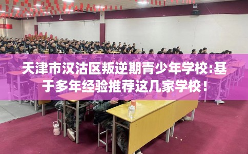 天津市汉沽区叛逆期青少年学校:基于多年经验推荐这几家学校！