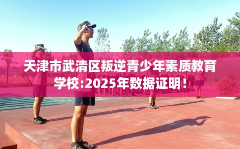 天津市武清区叛逆青少年素质教育学校:2025年数据证明！