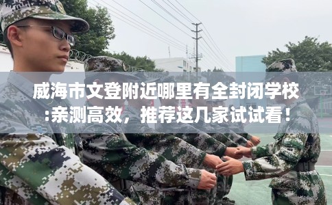 威海市文登附近哪里有全封闭学校:亲测高效，推荐这几家试试看！