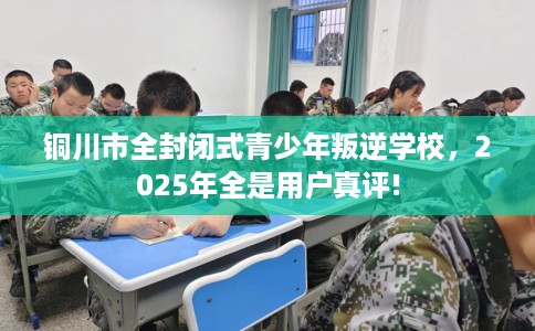 铜川市全封闭式青少年叛逆学校,2025年全是用户真评! 铜川市全封闭式青少年叛逆学校,2025年全是用户真评!