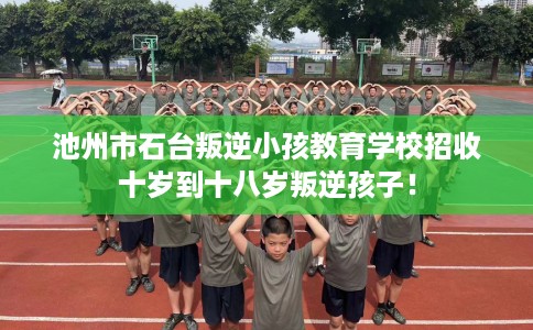 池州市石台叛逆小孩教育学校招收十岁到十八岁叛逆孩子! 池州市石台叛逆小孩教育学校招收十岁到十八岁叛逆孩子!
