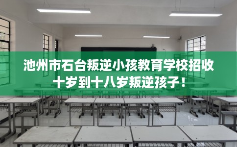 池州市石台叛逆小孩教育学校招收十岁到十八岁叛逆孩子！