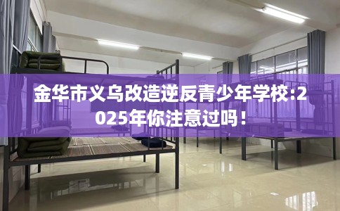 金华市义乌改造逆反青少年学校:2025年你注意过吗! 金华市义乌改造逆反青少年学校:2025年你注意过吗!