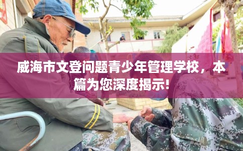 威海市文登问题青少年管理学校,本篇为您深度揭示! 威海市文登问题青少年管理学校,本篇为您深度揭示!