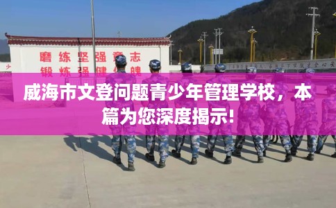 威海市文登问题青少年管理学校,本篇为您深度揭示! 威海市文登问题青少年管理学校,本篇为您深度揭示!