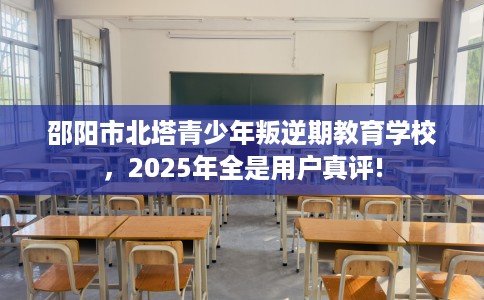 邵阳市北塔青少年叛逆期教育学校，2025年全是用户真评!
