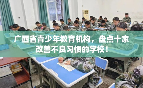广西省青少年教育机构，盘点十家改善不良习惯的学校！