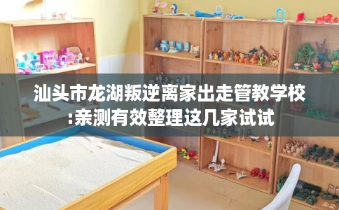 汕头市龙湖叛逆离家出走管教学校:亲测有效整理这几家试试 汕头市龙湖叛逆离家出走管教学校:亲测有效整理这几家试试