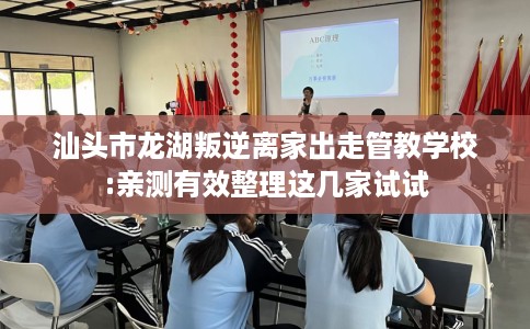 汕头市龙湖叛逆离家出走管教学校:亲测有效整理这几家试试 汕头市龙湖叛逆离家出走管教学校:亲测有效整理这几家试试