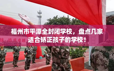 福州市平潭全封闭学校，盘点几家适合矫正孩子的学校！