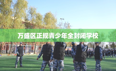 万盛区正规青少年全封闭学校 万盛区正规青少年全封闭学校