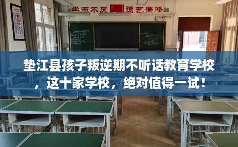 垫江县孩子叛逆期不听话教育学校,这十家学校,绝对值得一试! 垫江县孩子叛逆期不听话教育学校,这十家学校,绝对值得一试!