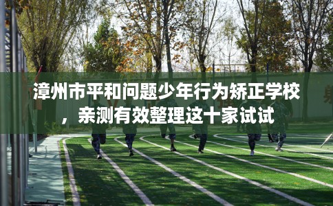 漳州市平和问题少年行为矫正学校,亲测有效整理这十家试试 漳州市平和问题少年行为矫正学校,亲测有效整理这十家试试