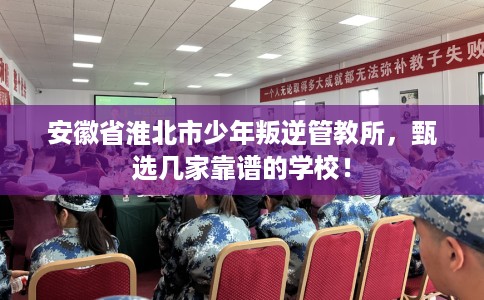 安徽省淮北市少年叛逆管教所，甄选几家靠谱的学校！