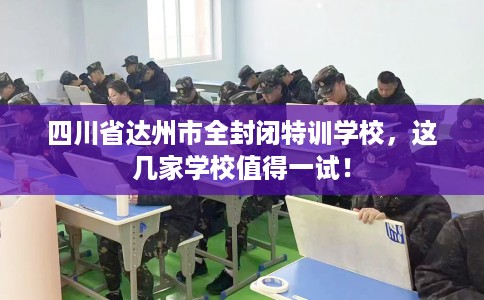 四川省达州市全封闭特训学校，这几家学校值得一试！