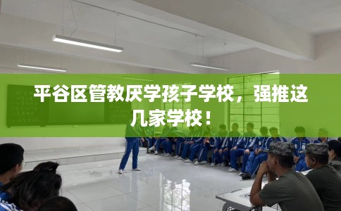 平谷区管教厌学孩子学校,强推这几家学校! 平谷区管教厌学孩子学校,强推这几家学校!