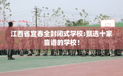 江西省宜春全封闭式学校:甄选十家靠谱的学校! 江西省宜春全封闭式学校:甄选十家靠谱的学校!