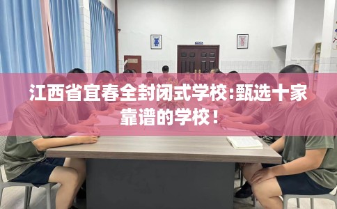 江西省宜春全封闭式学校:甄选十家靠谱的学校！
