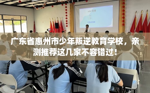 广东省惠州市少年叛逆教育学校，亲测推荐这几家不容错过！
