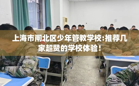 上海市闸北区少年管教学校:推荐几家超赞的学校体验！