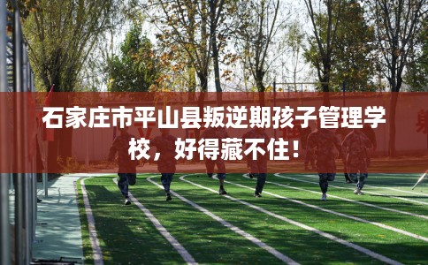 石家庄市平山县叛逆期孩子管理学校,好得藏不住! 石家庄市平山县叛逆期孩子管理学校,好得藏不住!