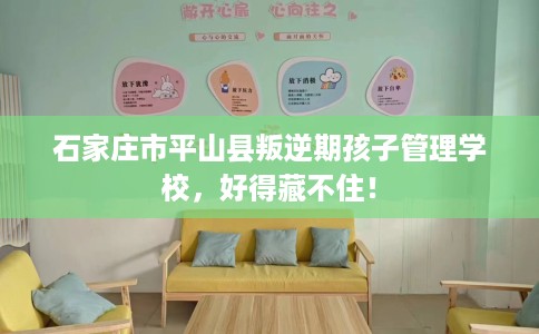 石家庄市平山县叛逆期孩子管理学校,好得藏不住! 石家庄市平山县叛逆期孩子管理学校,好得藏不住!