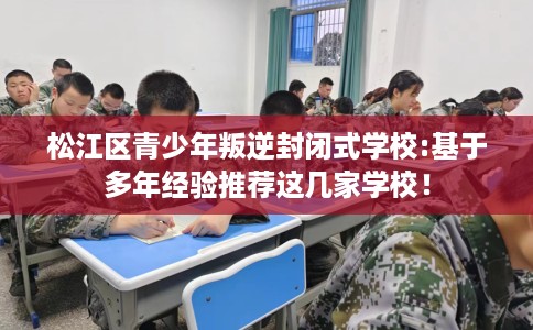 松江区青少年叛逆封闭式学校:基于多年经验推荐这几家学校！