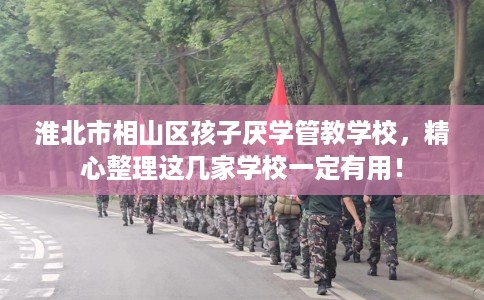 淮北市相山区孩子厌学管教学校,精心整理这几家学校一定有用! 淮北市相山区孩子厌学管教学校,精心整理这几家学校一定有用!