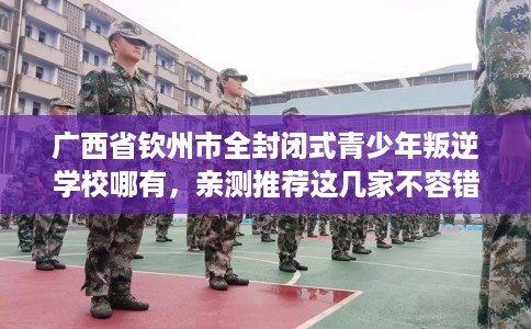 广西省钦州市全封闭式青少年叛逆学校哪有，亲测推荐这几家不容错过！