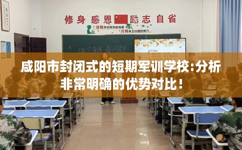 咸阳市封闭式的短期军训学校:分析非常明确的优势对比! 咸阳市封闭式的短期军训学校:分析非常明确的优势对比!