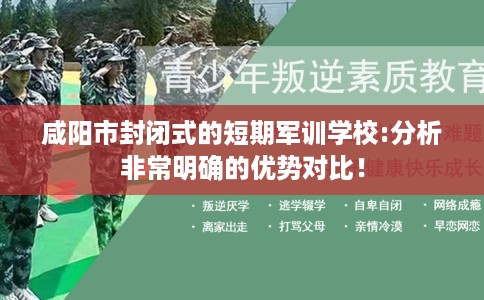 咸阳市封闭式的短期军训学校:分析非常明确的优势对比！