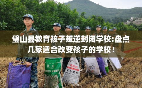 璧山县教育孩子叛逆封闭学校:盘点几家适合改变孩子的学校! 璧山县教育孩子叛逆封闭学校:盘点几家适合改变孩子的学校!