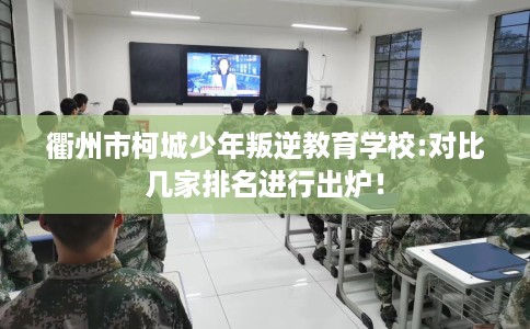 衢州市柯城少年叛逆教育学校:对比几家排名进行出炉! 衢州市柯城少年叛逆教育学校:对比几家排名进行出炉!
