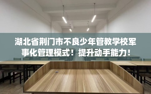 湖北省荆门市不良少年管教学校军事化管理模式！提升动手能力！