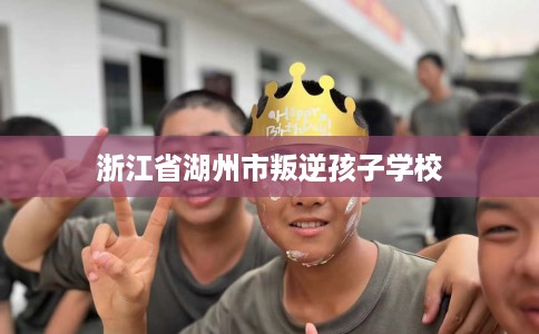 浙江省湖州市叛逆孩子学校