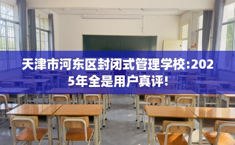 天津市河东区封闭式管理学校:2025年全是用户真评! 天津市河东区封闭式管理学校:2025年全是用户真评!