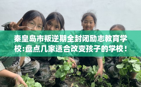 秦皇岛市叛逆期全封闭励志教育学校:盘点几家适合改变孩子的学校！