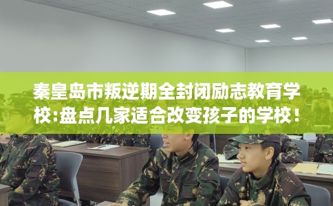 秦皇岛市叛逆期全封闭励志教育学校:盘点几家适合改变孩子的学校！