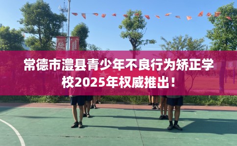 常德市澧县青少年不良行为矫正学校2025年权威推出! 常德市澧县青少年不良行为矫正学校2025年权威推出!