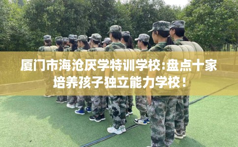 厦门市海沧厌学特训学校:盘点十家培养孩子独立能力学校! 厦门市海沧厌学特训学校:盘点十家培养孩子独立能力学校!