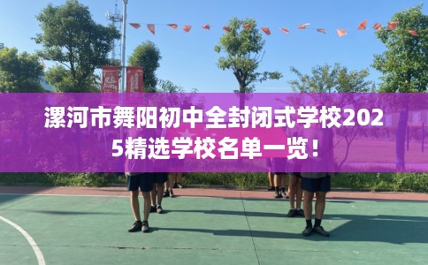 漯河市舞阳初中全封闭式学校2025精选学校名单一览! 漯河市舞阳初中全封闭式学校2025精选学校名单一览!