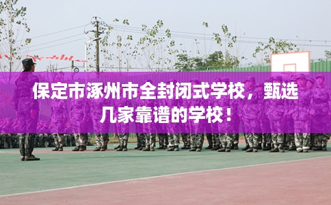 保定市涿州市全封闭式学校，甄选几家靠谱的学校！