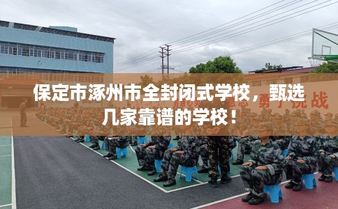 保定市涿州市全封闭式学校，甄选几家靠谱的学校！