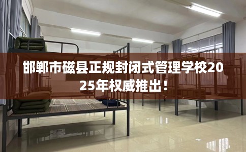 邯郸市磁县正规封闭式管理学校2025年权威推出！