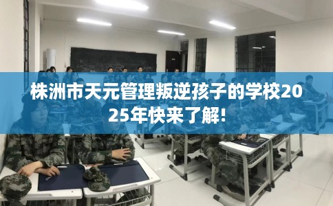 株洲市天元管理叛逆孩子的学校2025年快来了解!
