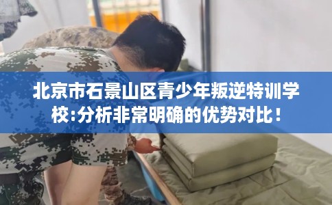 北京市石景山区青少年叛逆特训学校:分析非常明确的优势对比! 北京市石景山区青少年叛逆特训学校:分析非常明确的优势对比!