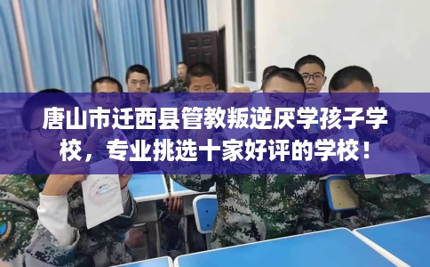 唐山市迁西县管教叛逆厌学孩子学校,专业挑选十家好评的学校! 唐山市迁西县管教叛逆厌学孩子学校,专业挑选十家好评的学校!