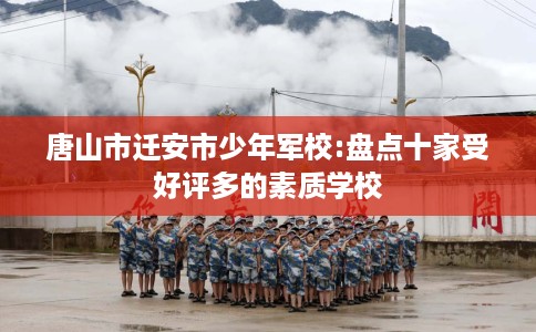 唐山市迁安市少年军校:盘点十家受好评多的素质学校
