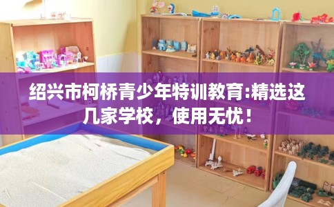绍兴市柯桥青少年特训教育:精选这几家学校,使用无忧! 绍兴市柯桥青少年特训教育:精选这几家学校,使用无忧!